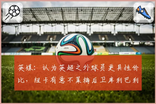 英媒：认为英超之外球员更具性价比，纽卡有意不莱梅后卫库利巴利